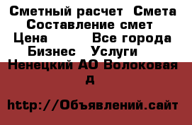 Сметный расчет. Смета. Составление смет › Цена ­ 500 - Все города Бизнес » Услуги   . Ненецкий АО,Волоковая д.